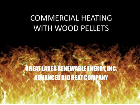 COMMERCIAL HEATING WITH WOOD PELLETS GREAT LAKES RENEWABLE ENERGY, INC. ADVANCED BIO HEAT COMPANY.