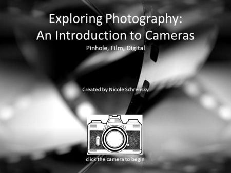 Exploring Photography: An Introduction to Cameras Pinhole, Film, Digital Created by Nicole Schrensky click the camera to begin.