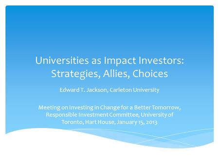 Universities as Impact Investors: Strategies, Allies, Choices Edward T. Jackson, Carleton University Meeting on Investing in Change for a Better Tomorrow,
