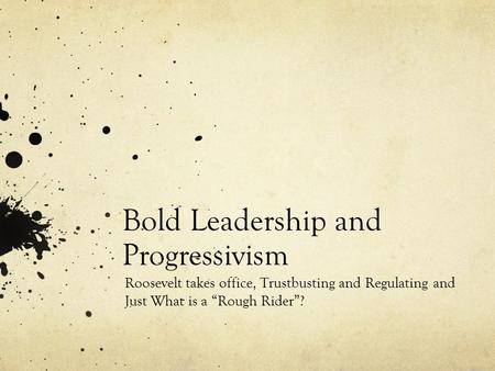 Bold Leadership and Progressivism Roosevelt takes office, Trustbusting and Regulating and Just What is a “Rough Rider”?