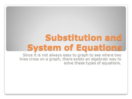Substitution and System of Equations Since it is not always easy to graph to see where two lines cross on a graph, there exists an algebraic way to solve.