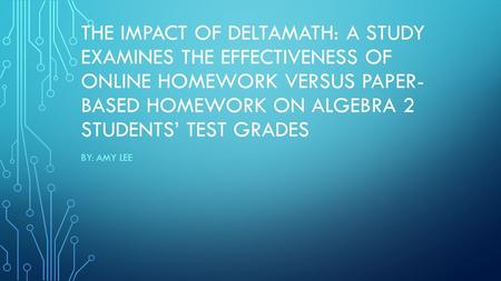 THE IMPACT OF DELTAMATH: A STUDY EXAMINES THE EFFECTIVENESS OF ONLINE HOMEWORK VERSUS PAPER- BASED HOMEWORK ON ALGEBRA 2 STUDENTS’ TEST GRADES BY: AMY.
