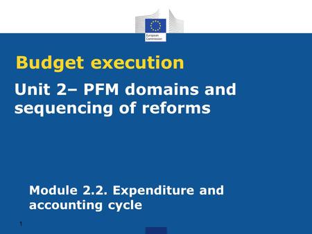 Unit 2– PFM domains and sequencing of reforms Budget execution 1 Module 2.2. Expenditure and accounting cycle.