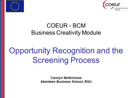 COEUR - BCM Business Creativity Module Opportunity Recognition and the Screening Process Carolyn McNicholas Aberdeen Business School, RGU.