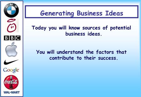 Generating Business Ideas Today you will know sources of potential business ideas. You will understand the factors that contribute to their success.
