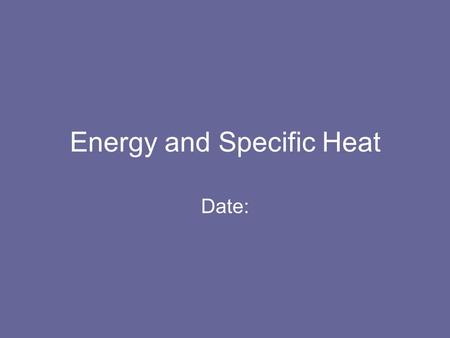 Energy and Specific Heat Date:. Energy The ability to do work Multiple forms of energy We are going to focus on heat, q.