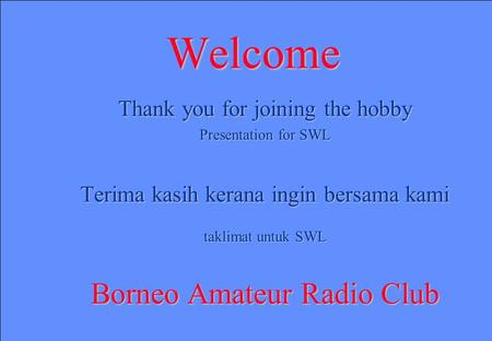 Welcome Thank you for joining the hobby Presentation for SWL Terima kasih kerana ingin bersama kami taklimat untuk SWL Borneo Amateur Radio Club.