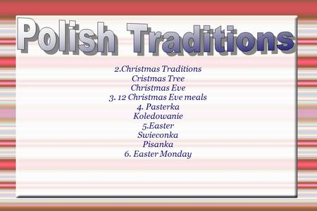 2.Christmas Traditions Cristmas Tree Christmas Eve 3. 12 Christmas Eve meals 4. Pasterka Koledowanie 5.Easter Swieconka Pisanka 6. Easter Monday.
