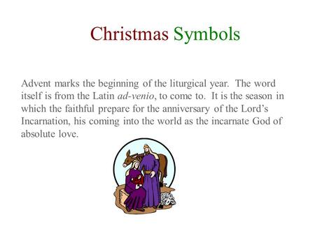 Christmas Symbols Advent marks the beginning of the liturgical year. The word itself is from the Latin ad-venio, to come to. It is the season in which.
