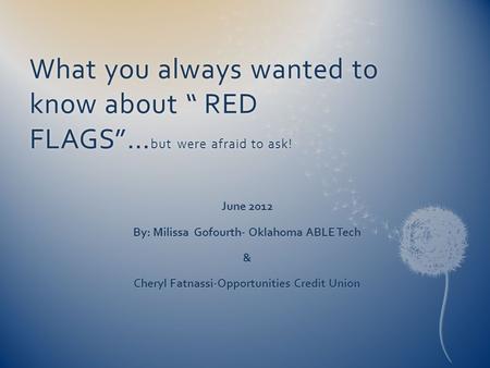 What you always wanted to know about “ RED FLAGS”… but were afraid to ask! June 2012 By: Milissa Gofourth- Oklahoma ABLE Tech & Cheryl Fatnassi-Opportunities.