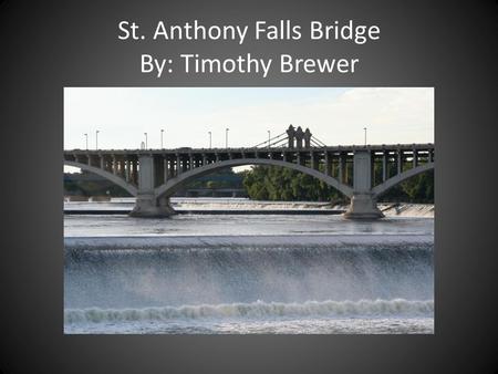 St. Anthony Falls Bridge By: Timothy Brewer St. Anthony Falls Bridge Backround Location: Minneapolis, Minnesota Design: Steel Truss Arch Bridge I-35.