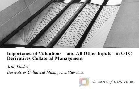 Importance of Valuations – and All Other Inputs - in OTC Derivatives Collateral Management Scott Linden Derivatives Collateral Management Services.