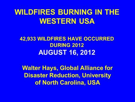 WILDFIRES BURNING IN THE WESTERN USA 42,933 WILDFIRES HAVE OCCURRED DURING 2012 AUGUST 16, 2012 Walter Hays, Global Alliance for Disaster Reduction, University.