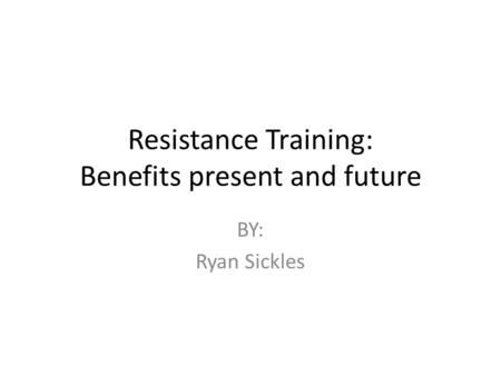 Resistance Training: Benefits present and future BY: Ryan Sickles.