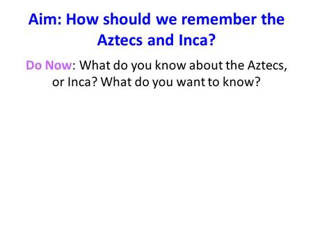 Aim: How should we remember the Aztecs and Inca? Do Now: What do you know about the Aztecs, or Inca? What do you want to know?
