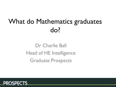 What do Mathematics graduates do? Dr Charlie Ball Head of HE Intelligence Graduate Prospects.
