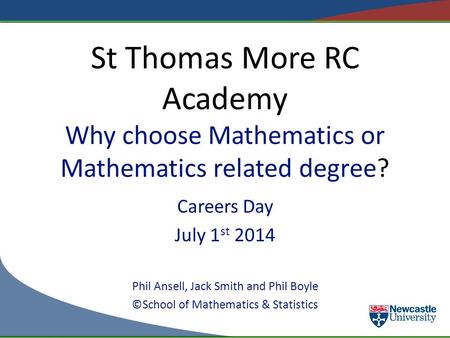 St Thomas More RC Academy Why choose Mathematics or Mathematics related degree? Careers Day July 1 st 2014 Phil Ansell, Jack Smith and Phil Boyle ©School.
