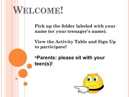 W ELCOME ! Pick up the folder labeled with your name (or your teenager’s name). View the Activity Table and Sign Up to participate! * Parents: please sit.
