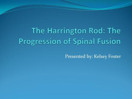 Presented by: Kelsey Foster. The History The Harrington Rod was developed in the 1950’s by Dr. Paul Harrington. The Harrington Rod was the first spinal.