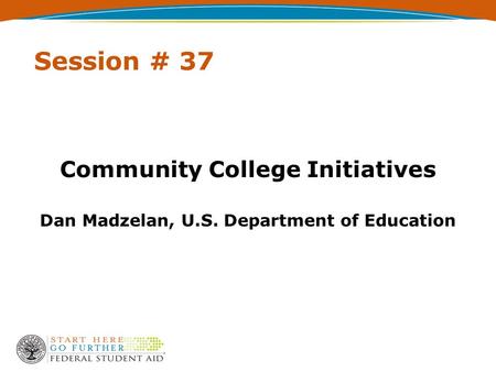 Session # 37 Community College Initiatives Dan Madzelan, U.S. Department of Education.