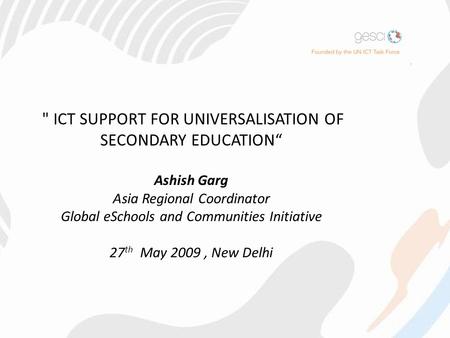  ICT SUPPORT FOR UNIVERSALISATION OF SECONDARY EDUCATION“ Ashish Garg Asia Regional Coordinator Global eSchools and Communities Initiative 27 th May 2009,
