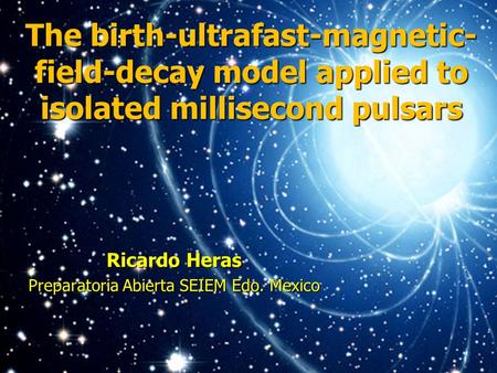 The birth-ultrafast-magnetic- field-decay model applied to isolated millisecond pulsars Ricardo Heras Preparatoria Abierta SEIEM Edo. Mexico.