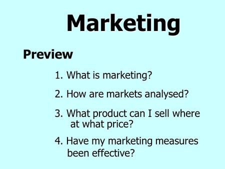 Marketing Preview 3. What product can I sell where at what price? 2. How are markets analysed? 1. What is marketing? 4. Have my marketing measures been.