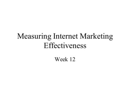 Measuring Internet Marketing Effectiveness Week 12.