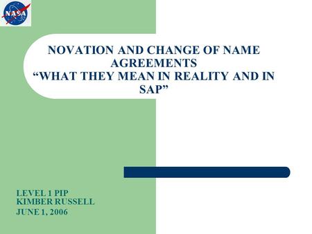 NOVATION AND CHANGE OF NAME AGREEMENTS “WHAT THEY MEAN IN REALITY AND IN SAP” LEVEL 1 PIP KIMBER RUSSELL JUNE 1, 2006.