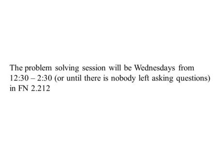 The problem solving session will be Wednesdays from 12:30 – 2:30 (or until there is nobody left asking questions) in FN 2.212.