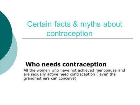 Certain facts & myths about contraception Who needs contraception All the women who have not achieved menopause and are sexually active need contraception.