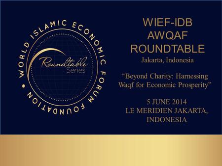 WIEF-IDB AWQAF ROUNDTABLE Jakarta, Indonesia 5 JUNE 2014 LE MERIDIEN JAKARTA, INDONESIA “Beyond Charity: Harnessing Waqf for Economic Prosperity”