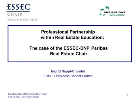 Ingrid NAPPI-CHOULET, ESSEC France ERES ESSEC Education Seminar 1 Professional Partnership within Real Estate Education: The case of the ESSEC-BNP Paribas.