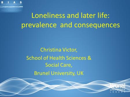 Loneliness and later life: prevalence and consequences Christina Victor, School of Health Sciences & Social Care, Brunel University, UK.