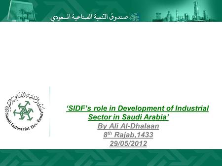 ‘SIDF’s role in Development of Industrial Sector in Saudi Arabia’ By Ali Al-Dhalaan 8th Rajab,1433 29/05/2012.