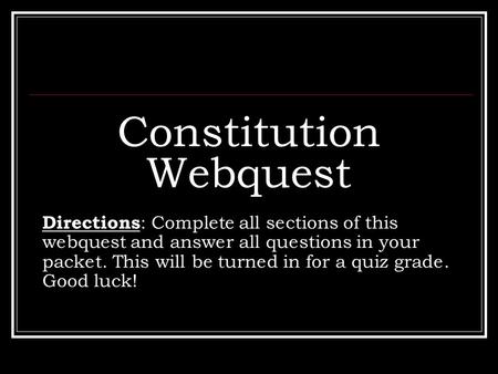 Constitution Webquest Directions : Complete all sections of this webquest and answer all questions in your packet. This will be turned in for a quiz grade.