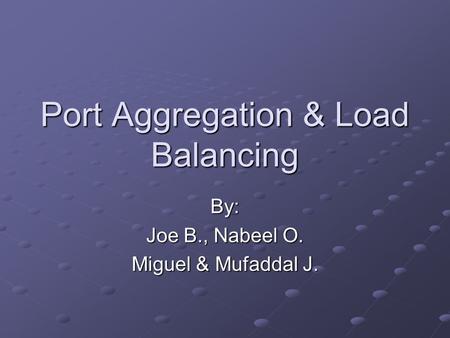 Port Aggregation & Load Balancing By: Joe B., Nabeel O. Miguel & Mufaddal J.