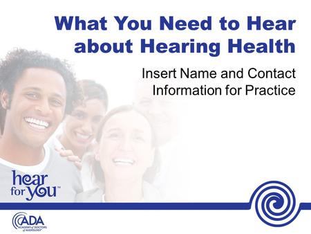 What You Need to Hear about Hearing Health Insert Name and Contact Information for Practice.
