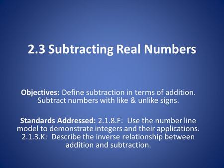 2.3 Subtracting Real Numbers Objectives: Define subtraction in terms of addition. Subtract numbers with like & unlike signs. Standards Addressed: 2.1.8.F: