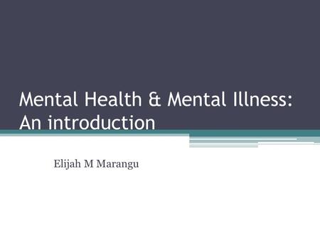 Mental Health & Mental Illness: An introduction Elijah M Marangu.