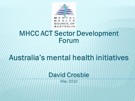 MHCC ACT Sector Development Forum Australia’s mental health initiatives David Crosbie May 2010.