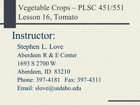 Vegetable Crops – PLSC 451/551 Lesson 16, Tomato Instructor: Stephen L. Love Aberdeen R & E Center 1693 S 2700 W Aberdeen, ID 83210 Phone: 397-4181 Fax: