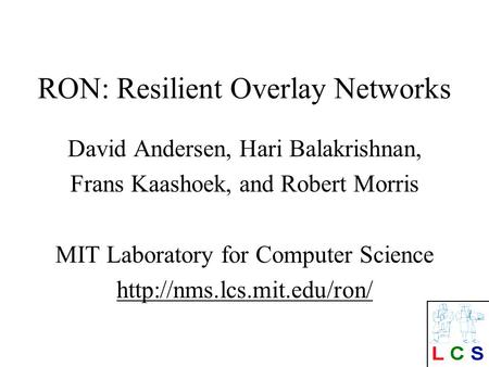 RON: Resilient Overlay Networks David Andersen, Hari Balakrishnan, Frans Kaashoek, and Robert Morris MIT Laboratory for Computer Science