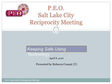 P.E.O. Salt Lake City Reciprocity Meeting Keeping Safe Using Technology April 8, 2010 Presented by Rebecca Conant (Y) P.E.O. Salt Lake City Reciprocity.