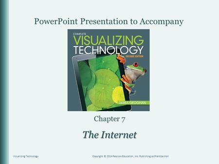 PowerPoint Presentation to Accompany Chapter 7 The Internet Visualizing TechnologyCopyright © 2014 Pearson Education, Inc. Publishing as Prentice Hall.