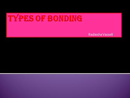 Radiesha Vassell.  Bonds are two different atoms that have valance electrons.  They are four different types of bonds… - Ionic ( non metal/metal atoms.