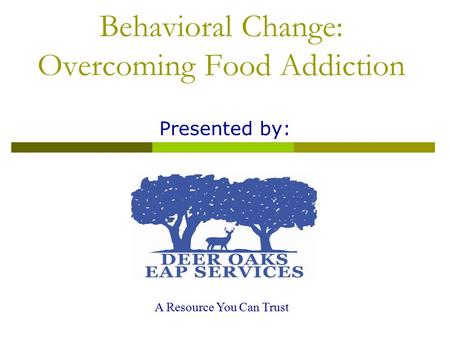 Behavioral Change: Overcoming Food Addiction Presented by: A Resource You Can Trust.