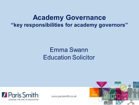 Www.parissmith.co.uk Academy Governance “key responsibilities for academy governors” Emma Swann Education Solicitor.