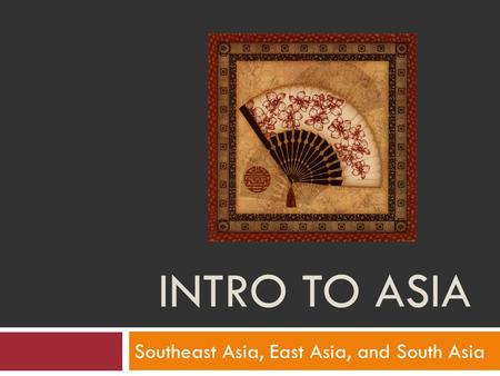 INTRO TO ASIA Southeast Asia, East Asia, and South Asia.