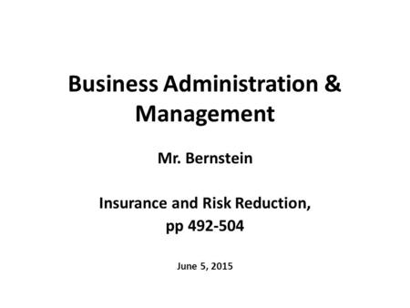 Business Administration & Management Mr. Bernstein Insurance and Risk Reduction, pp 492-504 June 5, 2015.